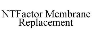 NTFACTOR MEMBRANE REPLACEMENT