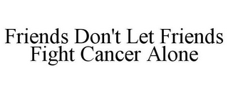 FRIENDS DON'T LET FRIENDS FIGHT CANCER ALONE