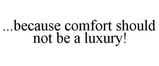 ...BECAUSE COMFORT SHOULD NOT BE A LUXURY!