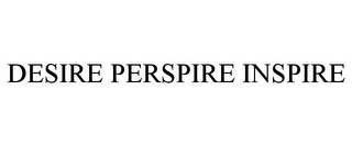 DESIRE PERSPIRE INSPIRE