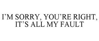 I'M SORRY, YOU'RE RIGHT, IT'S ALL MY FAULT