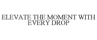 ELEVATE THE MOMENT WITH EVERY DROP