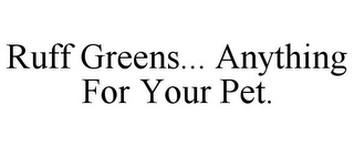 RUFF GREENS... ANYTHING FOR YOUR PET.