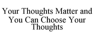 YOUR THOUGHTS MATTER AND YOU CAN CHOOSE YOUR THOUGHTS