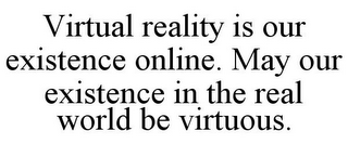 VIRTUAL REALITY IS OUR EXISTENCE ONLINE. MAY OUR EXISTENCE IN THE REAL WORLD BE VIRTUOUS.