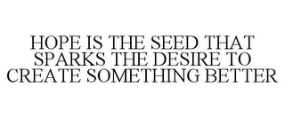 HOPE IS THE SEED THAT SPARKS THE DESIRE TO CREATE SOMETHING BETTER