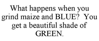 WHAT HAPPENS WHEN YOU GRIND MAIZE AND BLUE? YOU GET A BEAUTIFUL SHADE OF GREEN.