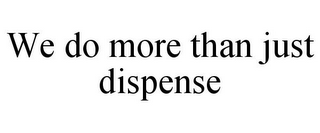 WE DO MORE THAN JUST DISPENSE