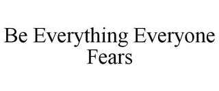 BE EVERYTHING EVERYONE FEARS