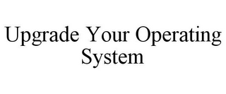 UPGRADE YOUR OPERATING SYSTEM