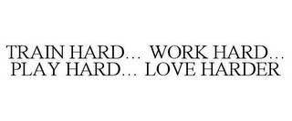 TRAIN HARD... WORK HARD... PLAY HARD...LOVE HARDER