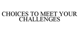 CHOICES TO MEET YOUR CHALLENGES