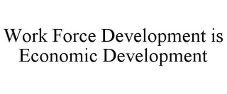 WORK FORCE DEVELOPMENT IS ECONOMIC DEVELOPMENT