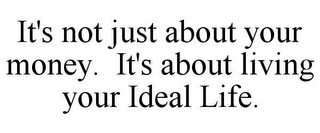 IT'S NOT JUST ABOUT YOUR MONEY. IT'S ABOUT LIVING YOUR IDEAL LIFE.