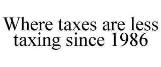 WHERE TAXES ARE LESS TAXING SINCE 1986