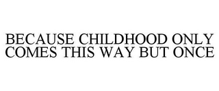 BECAUSE CHILDHOOD ONLY COMES THIS WAY BUT ONCE