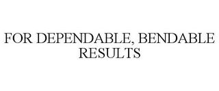 FOR DEPENDABLE, BENDABLE RESULTS