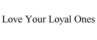 LOVE YOUR LOYAL ONES