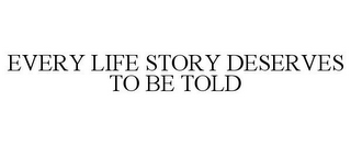 EVERY LIFE STORY DESERVES TO BE TOLD