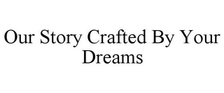 OUR STORY CRAFTED BY YOUR DREAMS