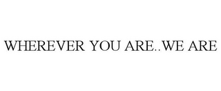 WHEREVER YOU ARE. . .WE ARE.