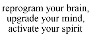 REPROGRAM YOUR BRAIN, UPGRADE YOUR MIND, ACTIVATE YOUR SPIRIT