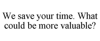 WE SAVE YOUR TIME. WHAT COULD BE MORE VALUABLE?