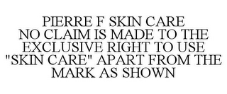 PIERRE F SKIN CARE NO CLAIM IS MADE TO THE EXCLUSIVE RIGHT TO USE "SKIN CARE" APART FROM THE MARK AS SHOWN