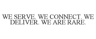 WE SERVE. WE CONNECT. WE DELIVER. WE ARE RARE.