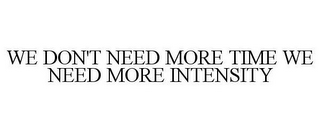 WE DON'T NEED MORE TIME WE NEED MORE INTENSITY