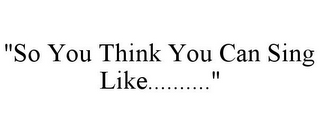 "SO YOU THINK YOU CAN SING LIKE.........."