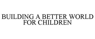 BUILDING A BETTER WORLD FOR CHILDREN