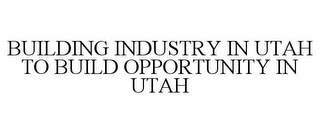 BUILDING INDUSTRY IN UTAH TO BUILD OPPORTUNITY IN UTAH