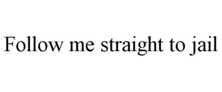 FOLLOW ME STRAIGHT TO JAIL