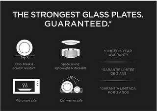 THE STRONGEST GLASS PLATES GUARANTEED CHIP BREAK & SCRATCH RESISTANT MICROWAVE SAFE SPACE SAVING LIGHTWEIGHT & STACKABLE DISHWASHER SAFE LIMITED 3 YEAR WARRANTY GARANTIE LIMITEE DE 3 ANS GARANTIA LIMITADA POR 3 ANOS