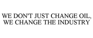 WE DON'T JUST CHANGE OIL, WE CHANGE THEINDUSTRY