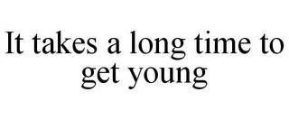 IT TAKES A LONG TIME TO GET YOUNG