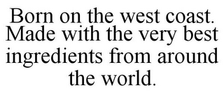 BORN ON THE WEST COAST. MADE WITH THE VERY BEST INGREDIENTS FROM AROUND THE WORLD.