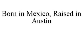 BORN IN MEXICO, RAISED IN AUSTIN