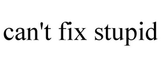 CAN'T FIX STUPID
