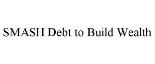 SMASH DEBT TO BUILD WEALTH
