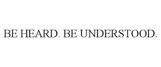 BE HEARD. BE UNDERSTOOD.