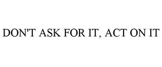 DON'T ASK FOR IT, ACT ON IT