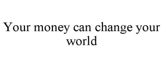 YOUR MONEY CAN CHANGE YOUR WORLD