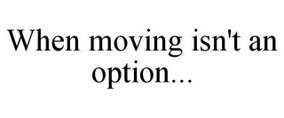 WHEN MOVING ISN'T AN OPTION...