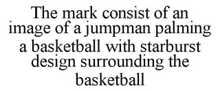 THE MARK CONSIST OF AN IMAGE OF A JUMPMAN PALMING A BASKETBALL WITH STARBURST DESIGN SURROUNDING THE BASKETBALL