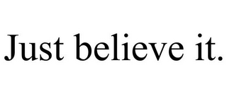 JUST BELIEVE IT.