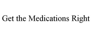 GET THE MEDICATIONS RIGHT