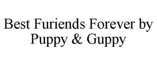 BEST FURIENDS FOREVER BY PUPPY & GUPPY