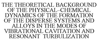 THE THEORETICAL BACKGROUND OF THE PHYSICAL-CHEMICAL DYNAMICS OF THE FORMATION OF THE DISPERSE SYSTEMS AND ALLOYS IN THE MODES OF VIBRATIONAL CAVITATION AND RESONANT TURBULIZATION